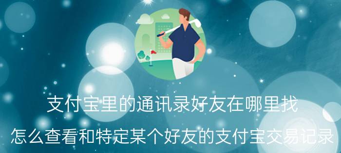 支付宝里的通讯录好友在哪里找 怎么查看和特定某个好友的支付宝交易记录？